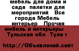 мебель для дома и сада, палатки для мероприятий - Все города Мебель, интерьер » Прочая мебель и интерьеры   . Тульская обл.,Тула г.